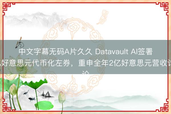 中文字幕无码A片久久 Datavault AI签署8亿好意思元代币化左券，重申全年2亿好意思元营收讨论