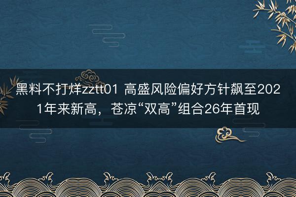 黑料不打烊zztt01 高盛风险偏好方针飙至2021年来新高，苍凉“双高”组合26年首现