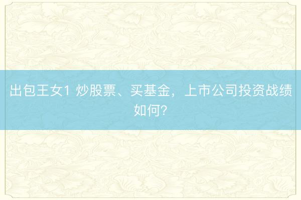 出包王女1 炒股票、买基金,上市公司投资战绩如何?