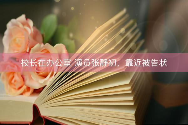 校长在办公室 演员张静初,靠近被告状