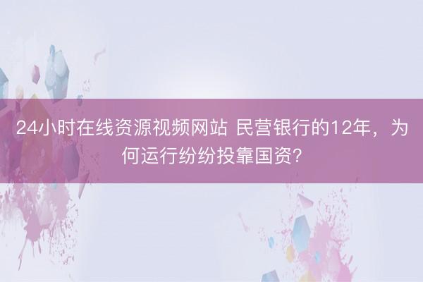 24小时在线资源视频网站 民营银行的12年，为何运行纷纷投靠国资？