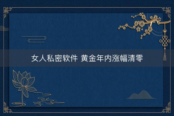 女人私密软件 黄金年内涨幅清零