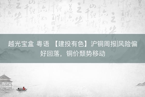 越光宝盒 粤语 【建投有色】沪铜周报|风险偏好回落,铜价颓势移动