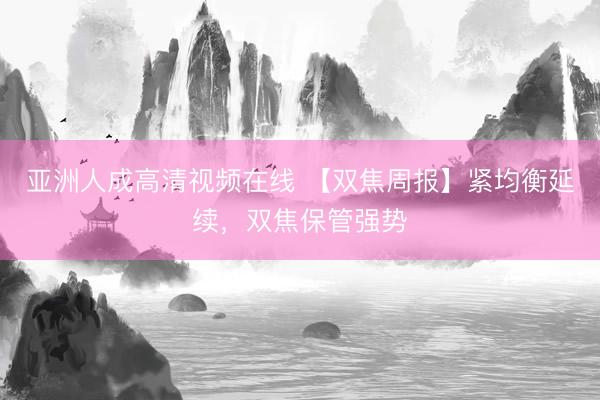 亚洲人成高清视频在线 【双焦周报】紧均衡延续,双焦保管强势