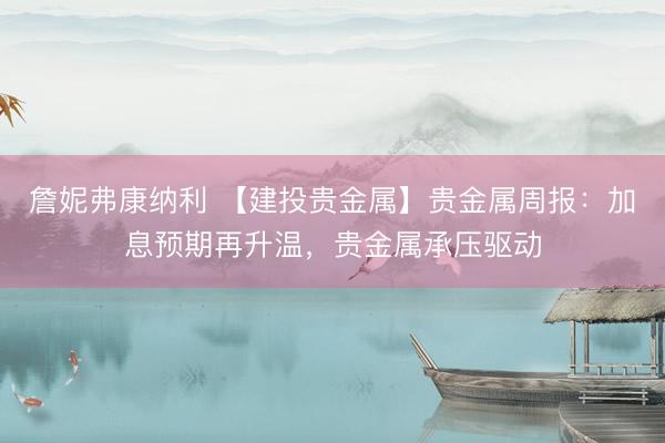 詹妮弗康纳利 【建投贵金属】贵金属周报：加息预期再升温，贵金属承压驱动