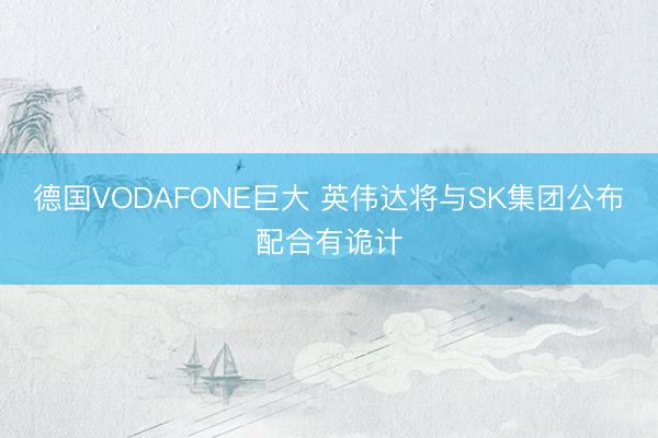 德国VODAFONE巨大 英伟达将与SK集团公布配合有诡计