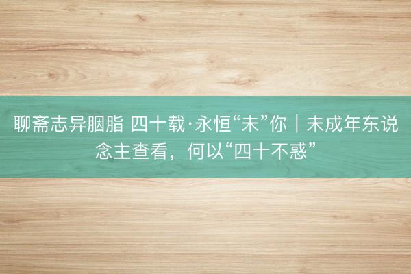 聊斋志异胭脂 四十载·永恒“未”你｜未成年东说念主查看，何以“四十不惑”