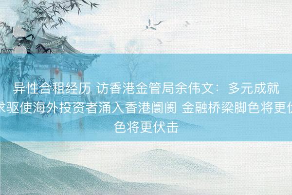 异性合租经历 访香港金管局余伟文:多元成就需求驱使海外投资者涌入香港阛阓 金融桥梁脚色将更伏击