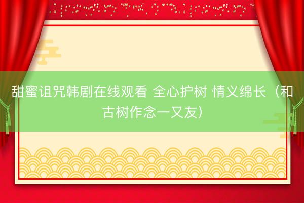 甜蜜诅咒韩剧在线观看 全心护树 情义绵长（和古树作念一又友）