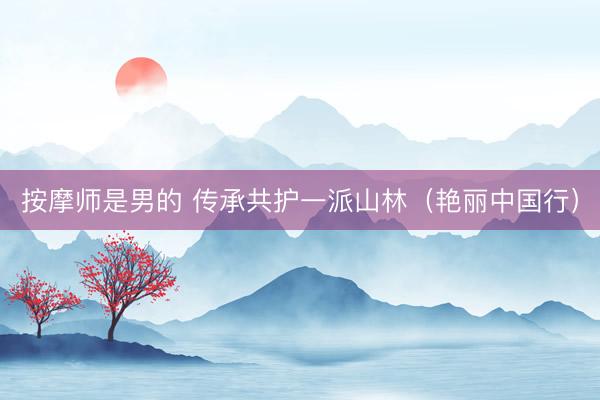 按摩师是男的 传承共护一派山林(艳丽中国行)