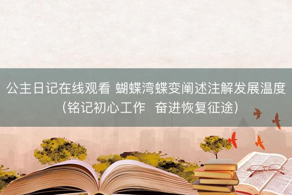公主日记在线观看 蝴蝶湾蝶变阐述注解发展温度（铭记初心工作  奋进恢复征途）