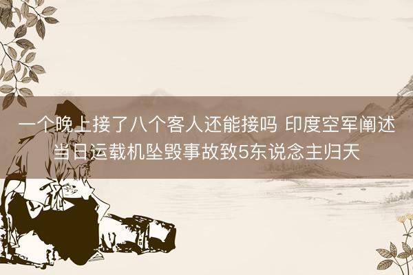 一个晚上接了八个客人还能接吗 印度空军阐述当日运载机坠毁事故致5东说念主归天