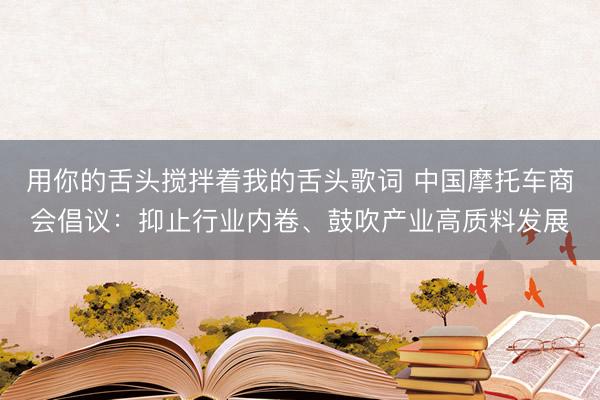 用你的舌头搅拌着我的舌头歌词 中国摩托车商会倡议：抑止行业内卷、鼓吹产业高质料发展