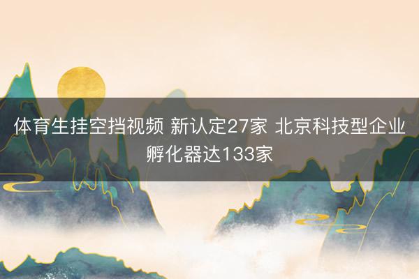 体育生挂空挡视频 新认定27家 北京科技型企业孵化器达133家