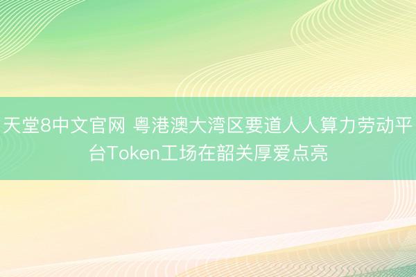 天堂8中文官网 粤港澳大湾区要道人人算力劳动平台Token工场在韶关厚爱点亮