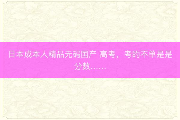 日本成本人精品无码国产 高考，考的不单是是分数……