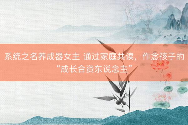 系统之名养成器女主 通过家庭共读，作念孩子的“成长合资东说念主”