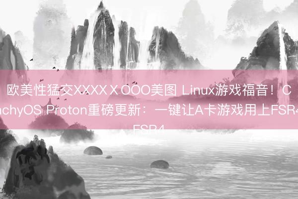 欧美性猛交XXXXⅩOOO美图 Linux游戏福音！CachyOS Proton重磅更新：一键让A卡游戏用上FSR4