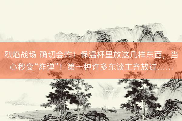 烈焰战场 确切会炸！保温杯里放这几样东西，当心秒变“炸弹”！第一种许多东谈主齐放过……