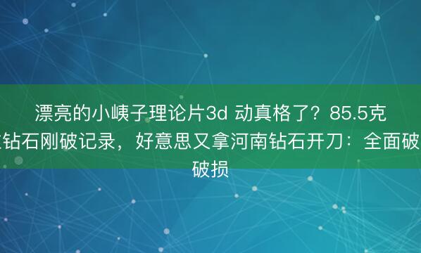 漂亮的小峓子理论片3d 动真格了？85.5克拉钻石刚破记录，好意思又拿河南钻石开刀：全面破损