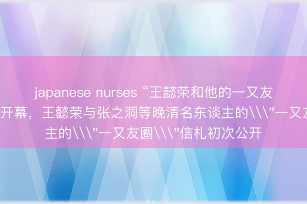 japanese nurses “王懿荣和他的一又友圈金石文件展”在烟台开幕，王懿荣与张之洞等晚清名东谈主的\