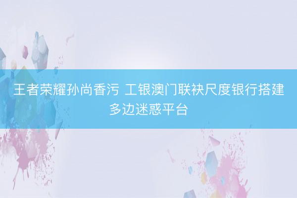 王者荣耀孙尚香污 工银澳门联袂尺度银行搭建多边迷惑平台