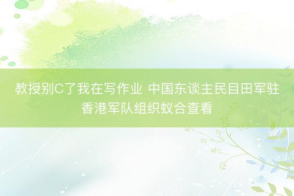 教授别C了我在写作业 中国东谈主民目田军驻香港军队组织蚁合查看