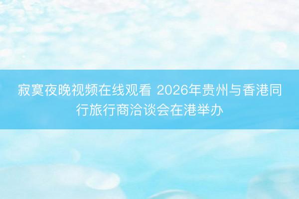 寂寞夜晚视频在线观看 2026年贵州与香港同行旅行商洽谈会在港举办