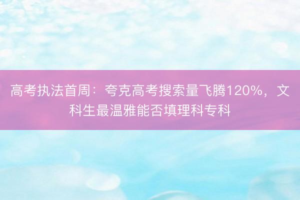 高考执法首周：夸克高考搜索量飞腾120%，文科生最温雅能否填理科专科