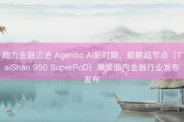 助力金融迈进 Agentic AI新时期，鲲鹏超节点（TaiShan 950 SuperPoD）厚爱面向金融行业发布