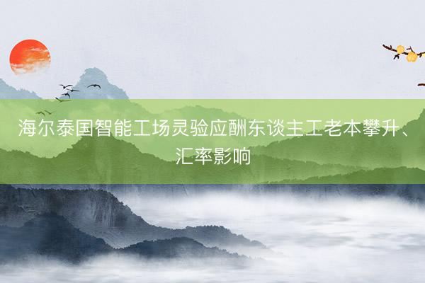海尔泰国智能工场灵验应酬东谈主工老本攀升、汇率影响