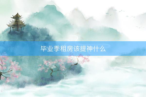 毕业季租房该提神什么