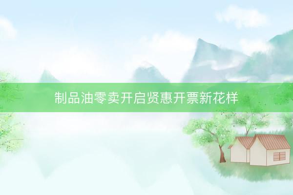 制品油零卖开启贤惠开票新花样