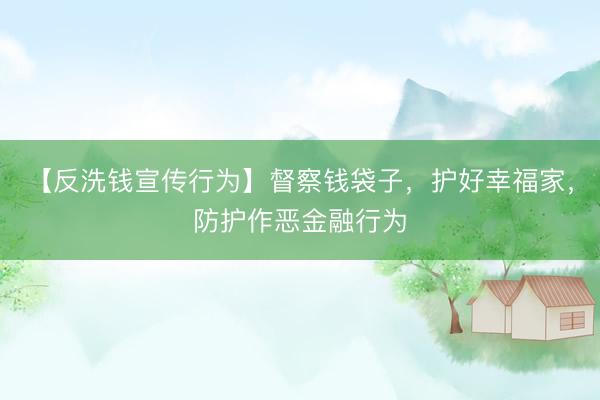 【反洗钱宣传行为】督察钱袋子，护好幸福家，防护作恶金融行为