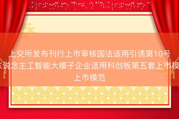 上交所发布刊行上市审核国法适用引诱第10号 东说念主工智能大模子企业适用科创板第五套上市模范