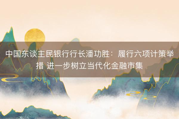 中国东谈主民银行行长潘功胜：履行六项计策举措 进一步树立当代化金融市集