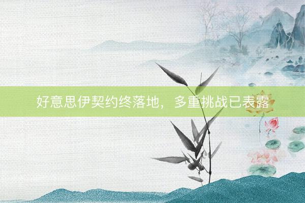 好意思伊契约终落地，多重挑战已表露