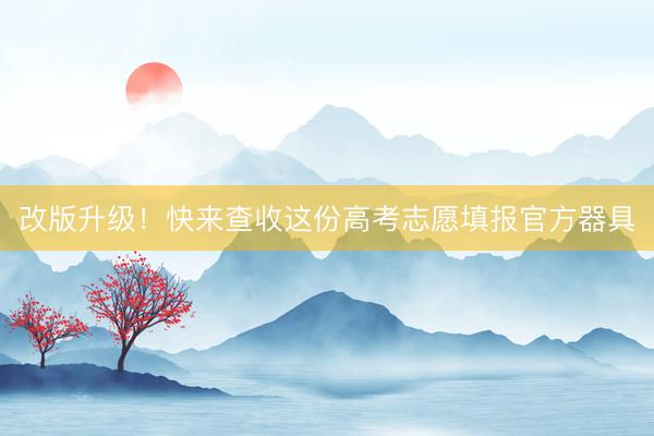 改版升级！快来查收这份高考志愿填报官方器具
