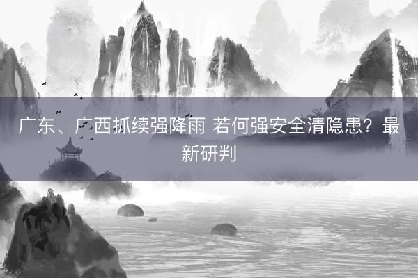 广东、广西抓续强降雨 若何强安全清隐患？最新研判