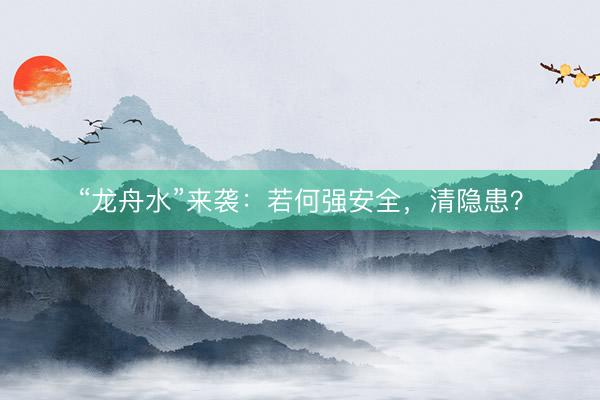 “龙舟水”来袭：若何强安全，清隐患？