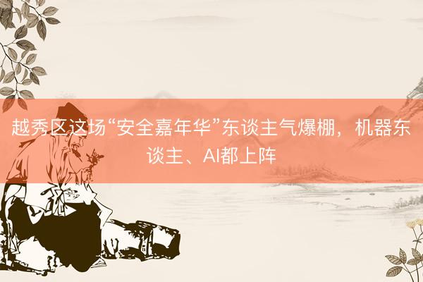 越秀区这场“安全嘉年华”东谈主气爆棚，机器东谈主、AI都上阵