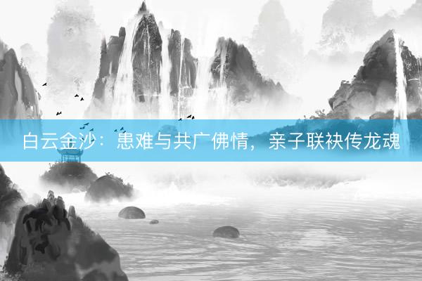 白云金沙：患难与共广佛情，亲子联袂传龙魂
