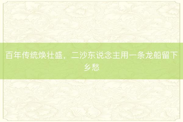 百年传统焕壮盛，二沙东说念主用一条龙船留下乡愁