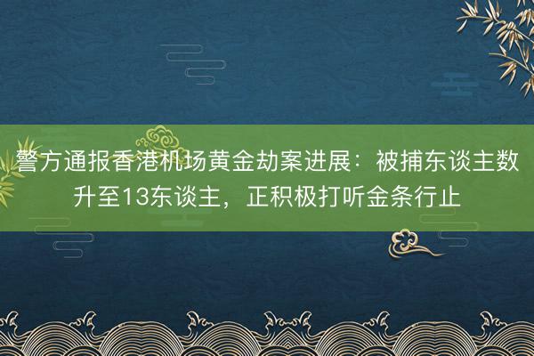 警方通报香港机场黄金劫案进展：被捕东谈主数升至13东谈主，正积极打听金条行止