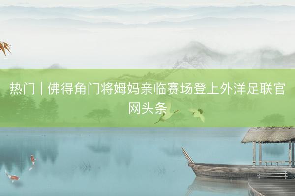 热门 | 佛得角门将姆妈亲临赛场登上外洋足联官网头条