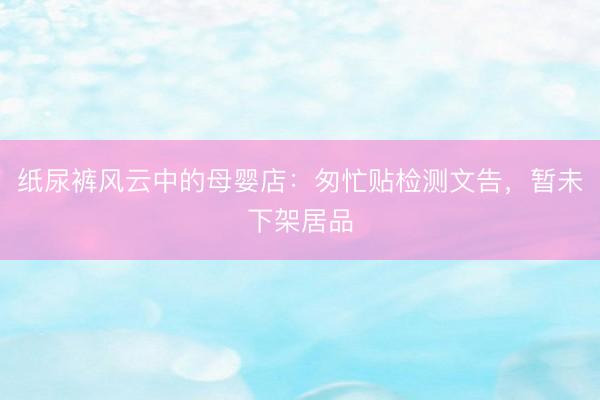 纸尿裤风云中的母婴店：匆忙贴检测文告，暂未下架居品