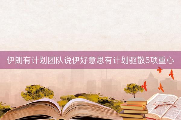 伊朗有计划团队说伊好意思有计划驱散5项重心