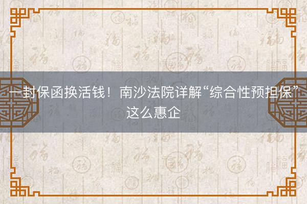 一封保函换活钱！南沙法院详解“综合性预担保”这么惠企