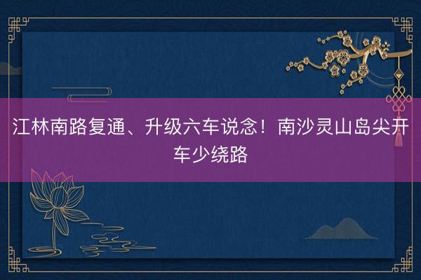 江林南路复通、升级六车说念！南沙灵山岛尖开车少绕路