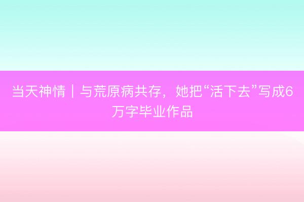 当天神情｜与荒原病共存，她把“活下去”写成6万字毕业作品